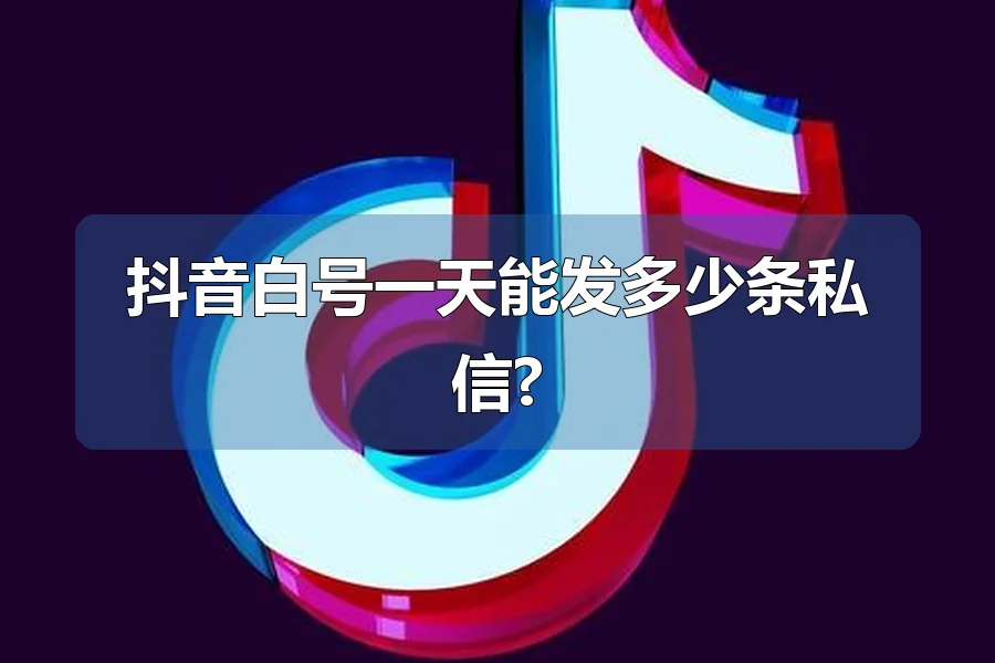 抖音白号一天能发多少条私信?